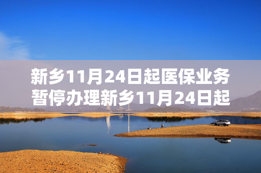新乡11月24日起医保业务暂停办理新乡11月24日起医保业务暂停办理吗
