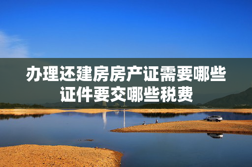 办理还建房房产证需要哪些证件要交哪些税费