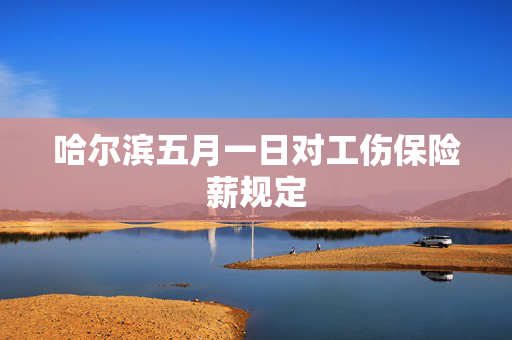 哈尔滨五月一日对工伤保险薪规定