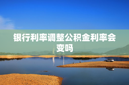 银行利率调整公积金利率会变吗
