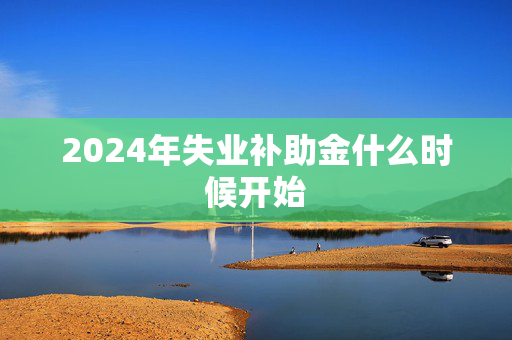 2024年失业补助金什么时候开始