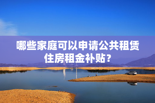 哪些家庭可以申请公共租赁住房租金补贴？