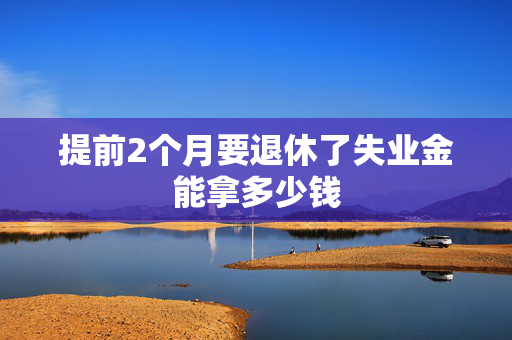 提前2个月要退休了失业金能拿多少钱