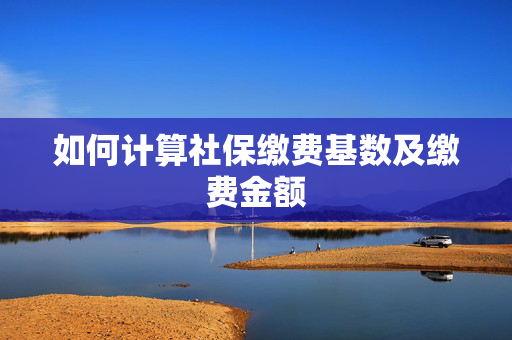 如何计算社保缴费基数及缴费金额