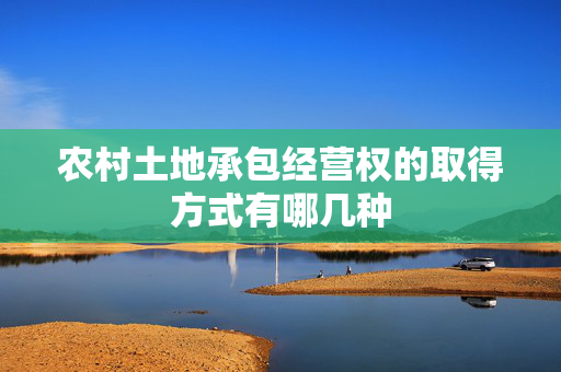农村土地承包经营权的取得方式有哪几种