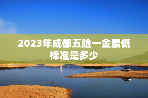2023年成都五险一金最低标准是多少