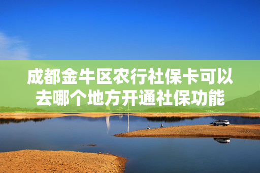 成都金牛区农行社保卡可以去哪个地方开通社保功能