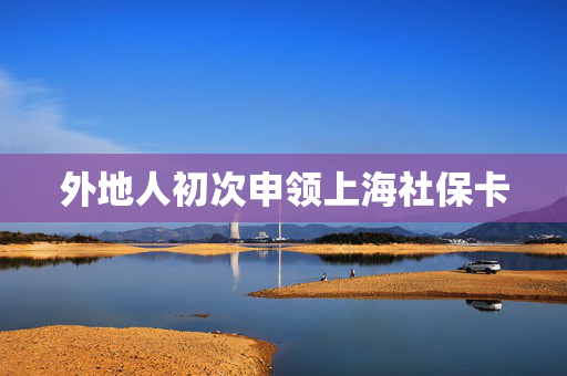 外地人初次申领上海社保卡