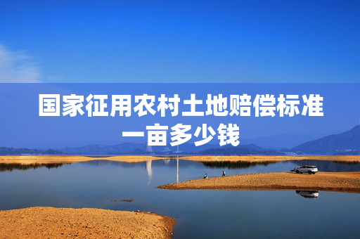 国家征用农村土地赔偿标准一亩多少钱