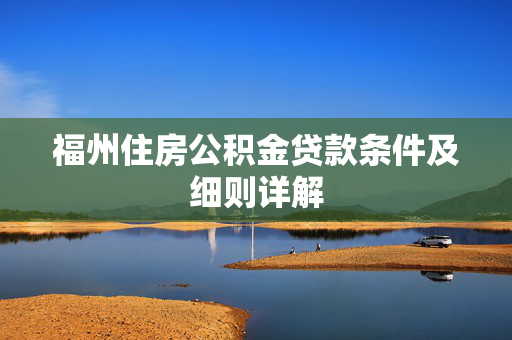 福州住房公积金贷款条件及细则详解