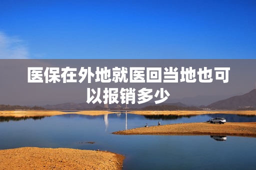 医保在外地就医回当地也可以报销多少