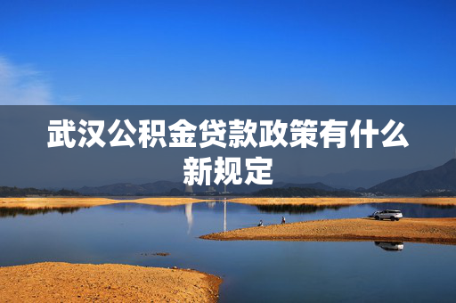 武汉公积金贷款政策有什么新规定