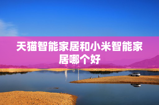 天猫智能家居和小米智能家居哪个好