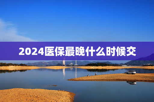 2024医保最晚什么时候交