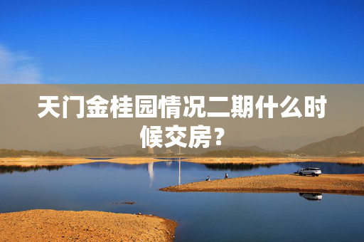 天门金桂园情况二期什么时候交房？