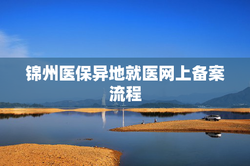 锦州医保异地就医网上备案流程