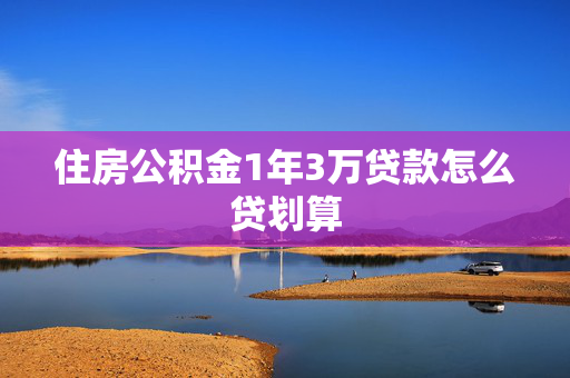 住房公积金1年3万贷款怎么贷划算