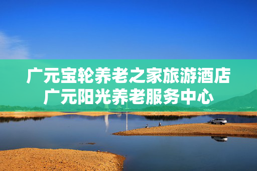 广元宝轮养老之家旅游酒店广元阳光养老服务中心