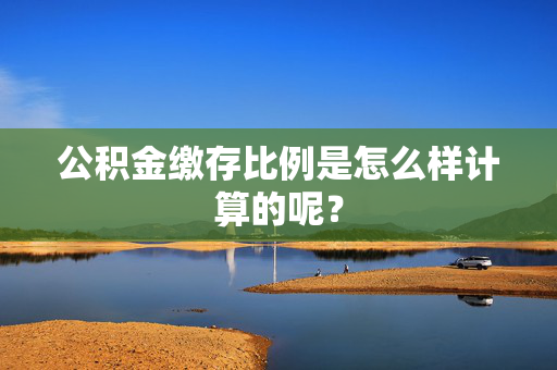 公积金缴存比例是怎么样计算的呢？