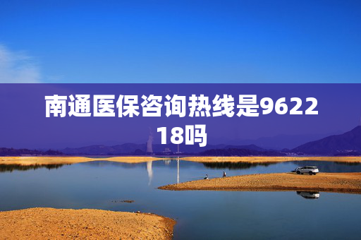 南通医保咨询热线是962218吗