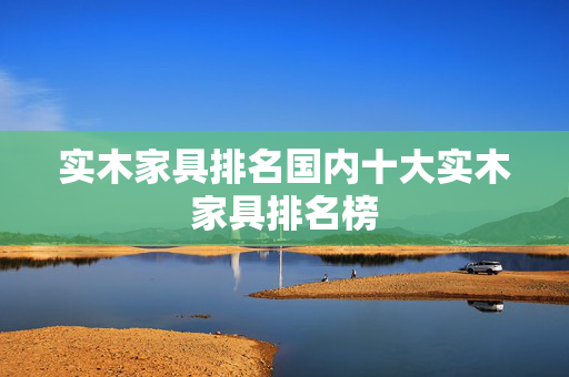 实木家具排名国内十大实木家具排名榜