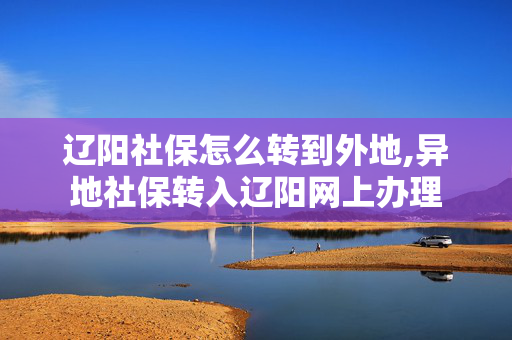 辽阳社保怎么转到外地,异地社保转入辽阳网上办理
