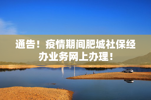 通告！疫情期间肥城社保经办业务网上办理！