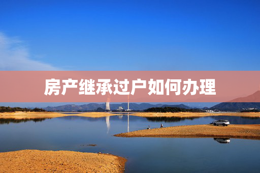 房产继承过户如何办理