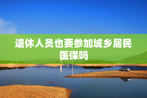 退休人员也要参加城乡居民医保吗