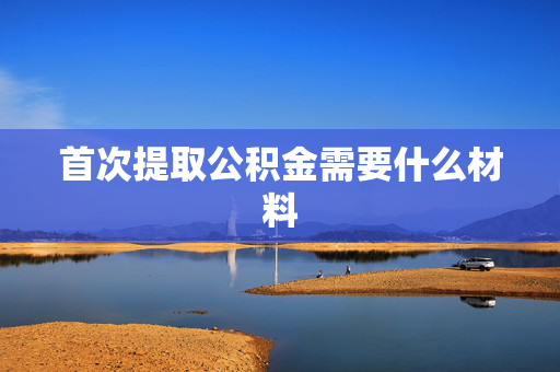 首次提取公积金需要什么材料