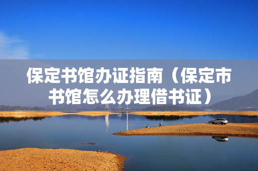 保定书馆办证指南（保定市书馆怎么办理借书证）