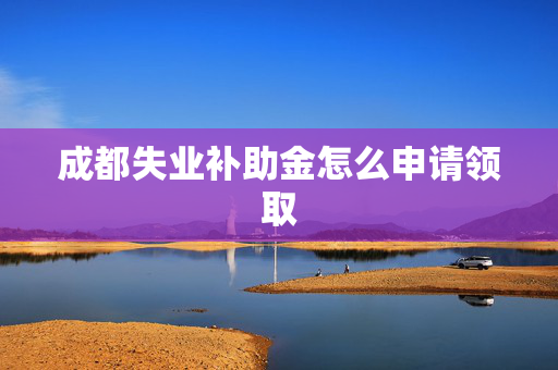 成都失业补助金怎么申请领取