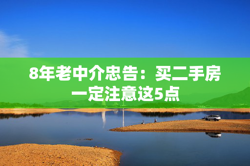 8年老中介忠告：买二手房一定注意这5点