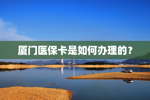 厦门医保卡是如何办理的？