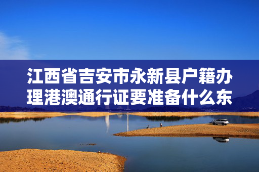 江西省吉安市永新县户籍办理港澳通行证要准备什么东西？