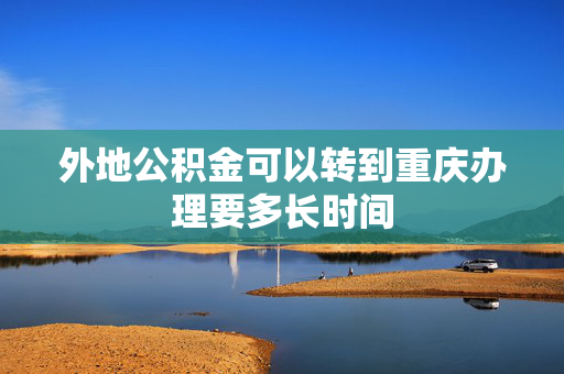 外地公积金可以转到重庆办理要多长时间