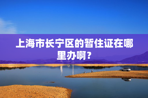 上海市长宁区的暂住证在哪里办啊？