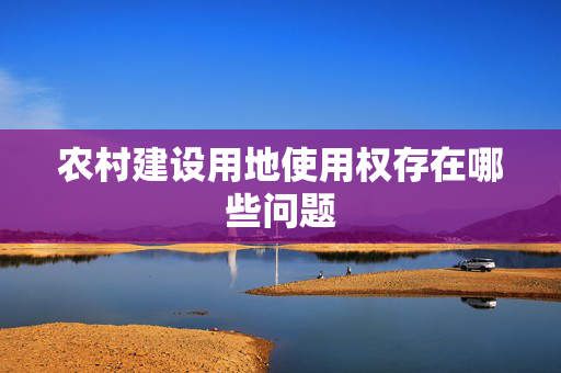 农村建设用地使用权存在哪些问题
