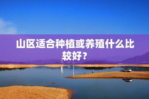 山区适合种植或养殖什么比较好？