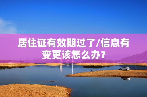 居住证有效期过了/信息有变更该怎么办？