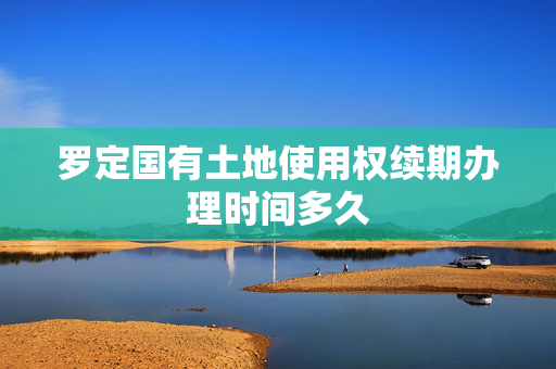 罗定国有土地使用权续期办理时间多久
