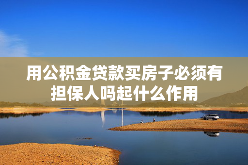 用公积金贷款买房子必须有担保人吗起什么作用