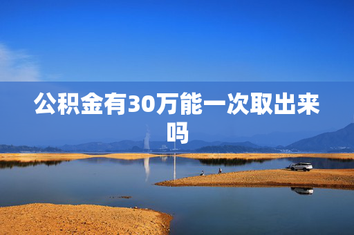公积金有30万能一次取出来吗