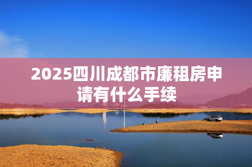 2025四川成都市廉租房申请有什么手续