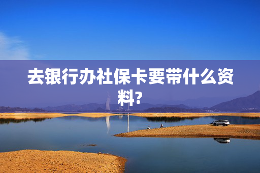 去银行办社保卡要带什么资料?