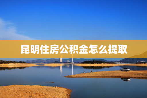 昆明住房公积金怎么提取