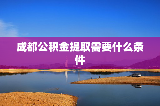 成都公积金提取需要什么条件