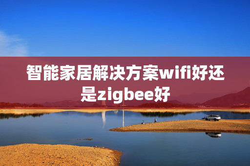 智能家居解决方案wifi好还是zigbee好