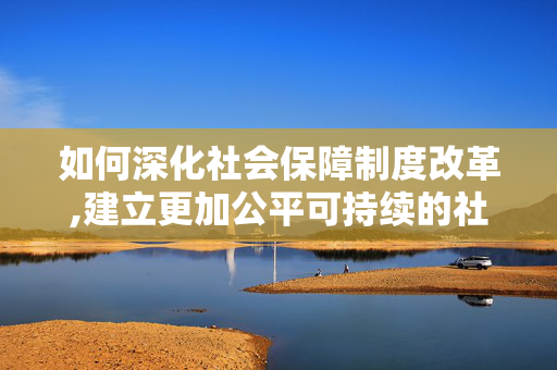如何深化社会保障制度改革,建立更加公平可持续的社会保障制度