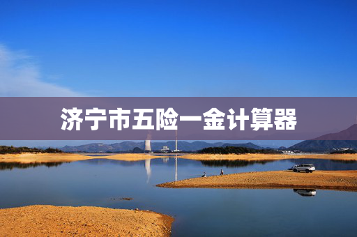 济宁市五险一金计算器